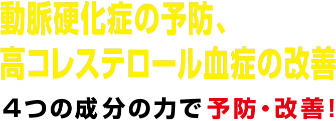 動脈硬化症の予防、高コレステロール血症の改善 4つの成分の力で予防・改善！